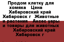 Продом клетку для хомяка › Цена ­ 1 - Хабаровский край, Хабаровск г. Животные и растения » Аксесcуары и товары для животных   . Хабаровский край,Хабаровск г.